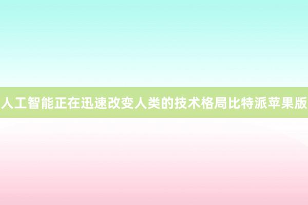 人工智能正在迅速改变人类的技术格局比特派苹果版