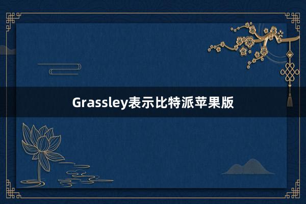 Grassley表示比特派苹果版