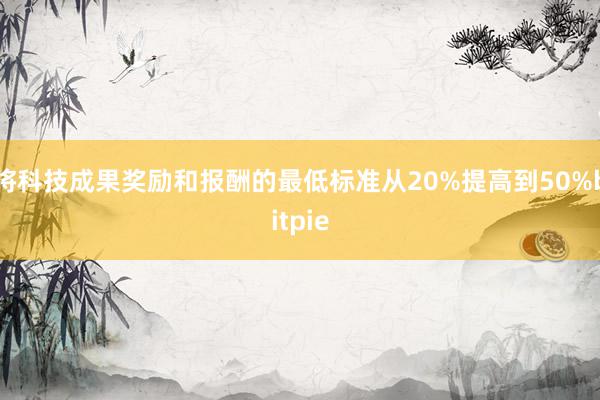 将科技成果奖励和报酬的最低标准从20%提高到50%bitpie