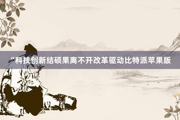 “科技创新结硕果离不开改革驱动比特派苹果版