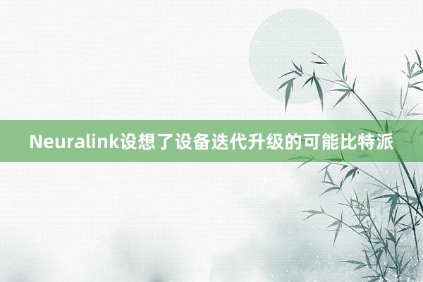 Neuralink设想了设备迭代升级的可能比特派