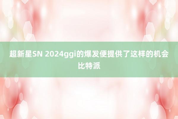 超新星SN 2024ggi的爆发便提供了这样的机会比特派