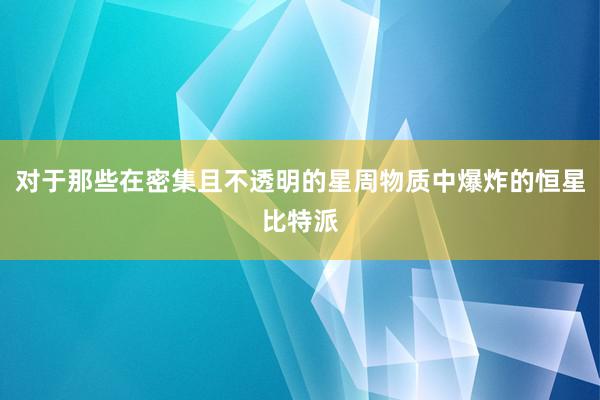 对于那些在密集且不透明的星周物质中爆炸的恒星比特派