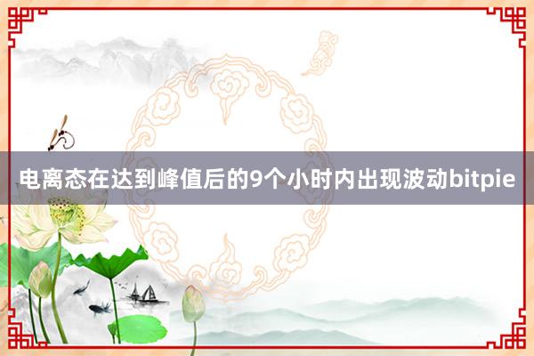 电离态在达到峰值后的9个小时内出现波动bitpie