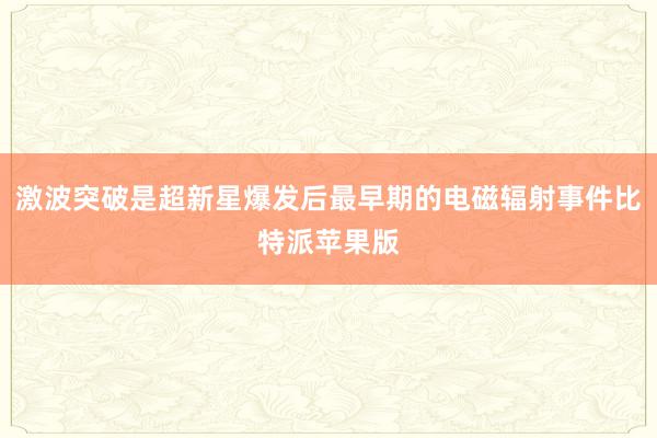 激波突破是超新星爆发后最早期的电磁辐射事件比特派苹果版