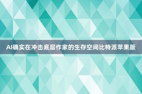 AI确实在冲击底层作家的生存空间比特派苹果版