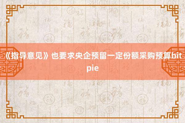 《指导意见》也要求央企预留一定份额采购预算bitpie