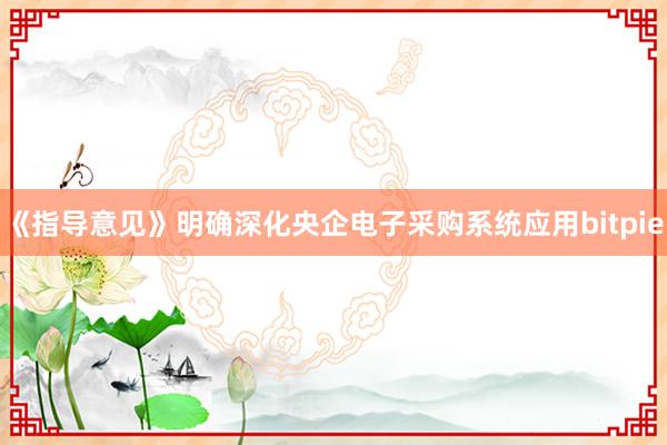 《指导意见》明确深化央企电子采购系统应用bitpie