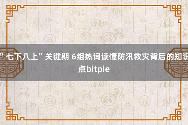 ＂七下八上”关键期 6组热词读懂防汛救灾背后的知识点bitpie