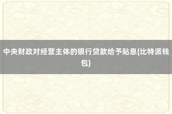 中央财政对经营主体的银行贷款给予贴息{比特派钱包}