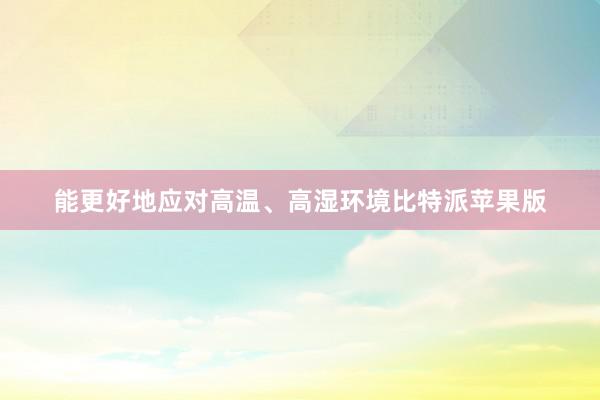 能更好地应对高温、高湿环境比特派苹果版