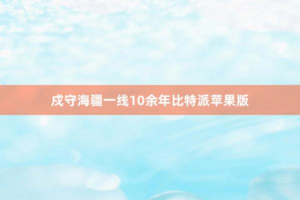 戍守海疆一线10余年比特派苹果版