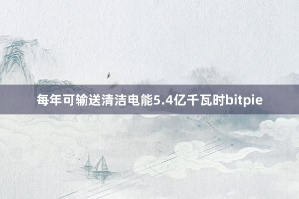 每年可输送清洁电能5.4亿千瓦时bitpie