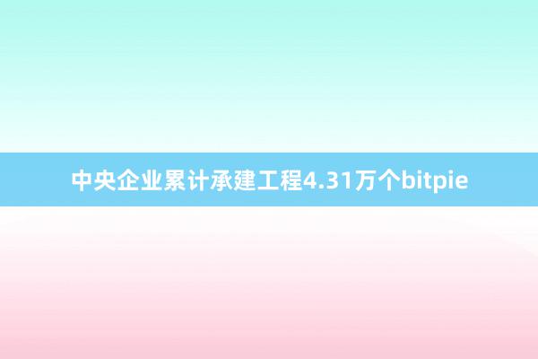 中央企业累计承建工程4.31万个bitpie