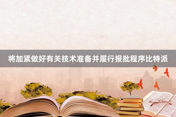 将加紧做好有关技术准备并履行报批程序比特派