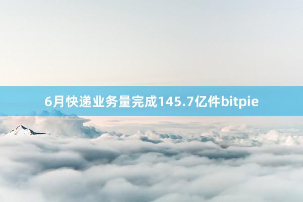 6月快递业务量完成145.7亿件bitpie