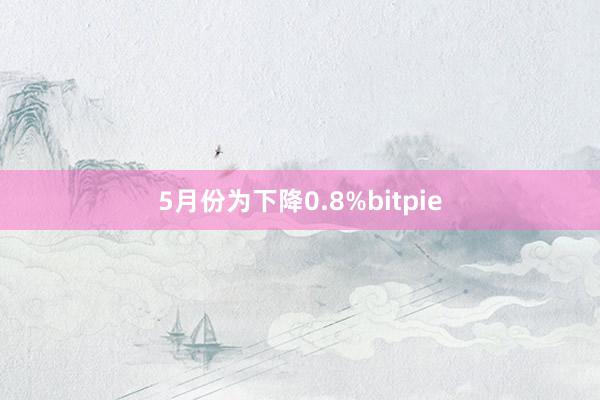 5月份为下降0.8%bitpie