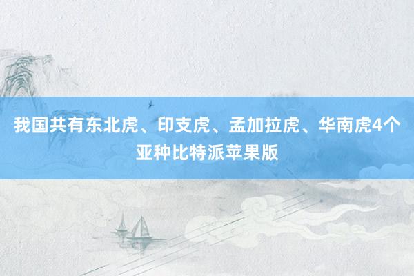 我国共有东北虎、印支虎、孟加拉虎、华南虎4个亚种比特派苹果版