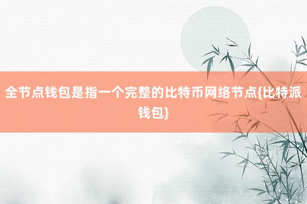 全节点钱包是指一个完整的比特币网络节点{比特派钱包}