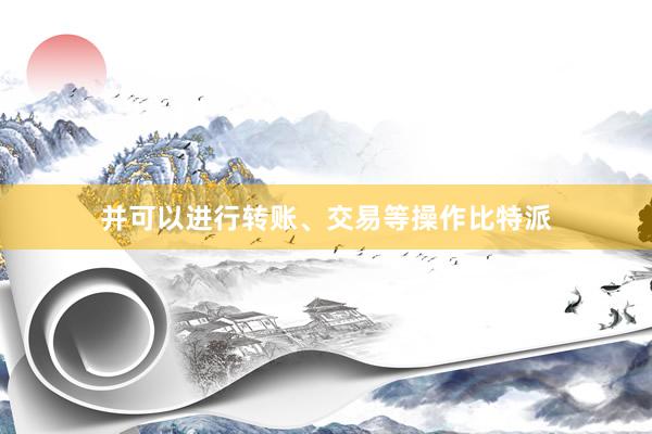 并可以进行转账、交易等操作比特派