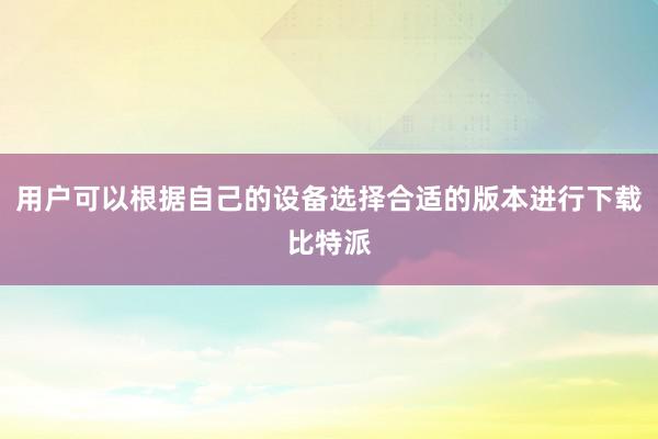 用户可以根据自己的设备选择合适的版本进行下载比特派