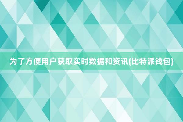 为了方便用户获取实时数据和资讯{比特派钱包}