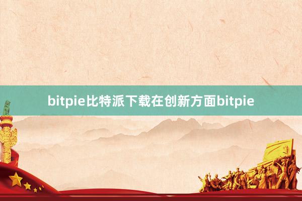 bitpie比特派下载在创新方面bitpie