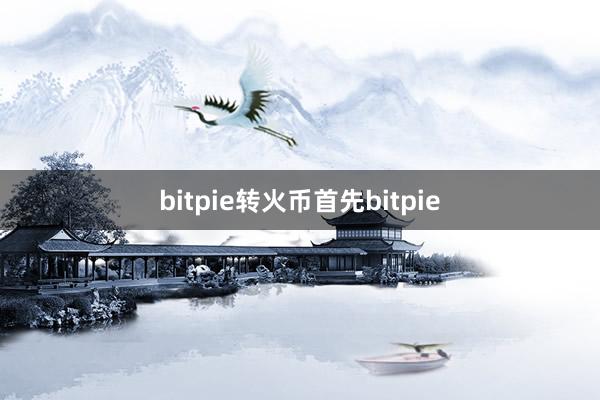 bitpie转火币首先bitpie