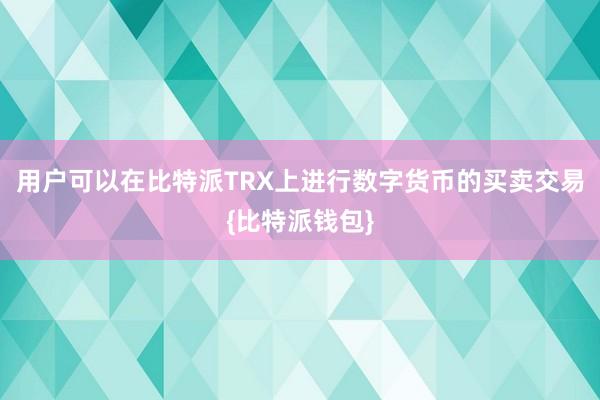 用户可以在比特派TRX上进行数字货币的买卖交易{比特派钱包}