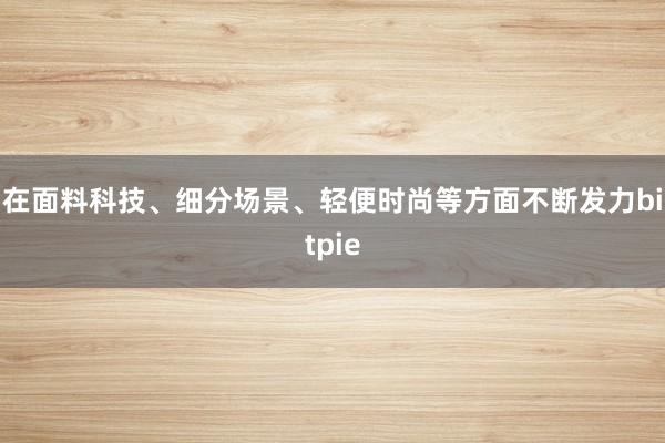 在面料科技、细分场景、轻便时尚等方面不断发力bitpie