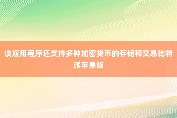 该应用程序还支持多种加密货币的存储和交易比特派苹果版