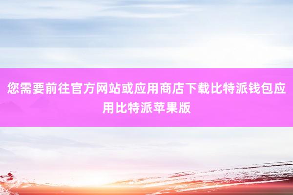 您需要前往官方网站或应用商店下载比特派钱包应用比特派苹果版