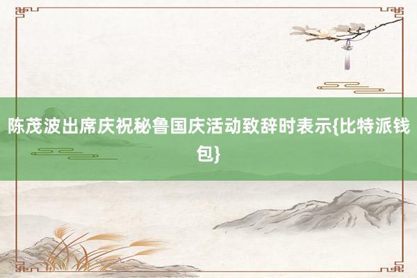 陈茂波出席庆祝秘鲁国庆活动致辞时表示{比特派钱包}