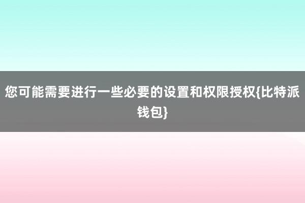 您可能需要进行一些必要的设置和权限授权{比特派钱包}