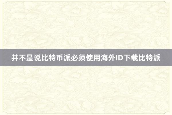 并不是说比特币派必须使用海外ID下载比特派