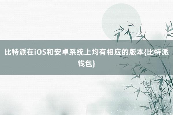 比特派在iOS和安卓系统上均有相应的版本{比特派钱包}