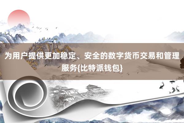 为用户提供更加稳定、安全的数字货币交易和管理服务{比特派钱包}