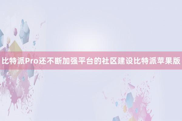 比特派Pro还不断加强平台的社区建设比特派苹果版