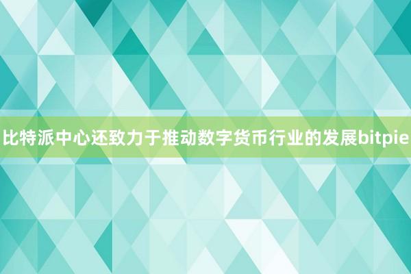 比特派中心还致力于推动数字货币行业的发展bitpie