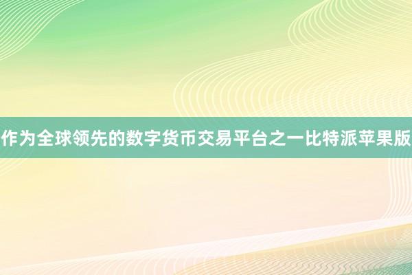 作为全球领先的数字货币交易平台之一比特派苹果版