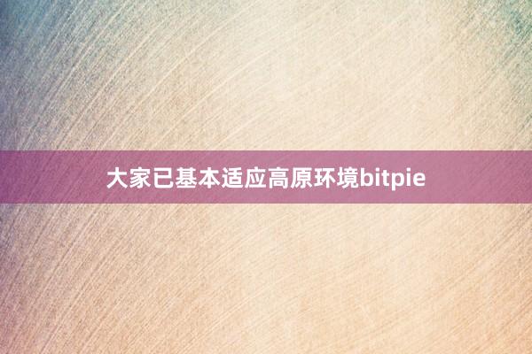 大家已基本适应高原环境bitpie