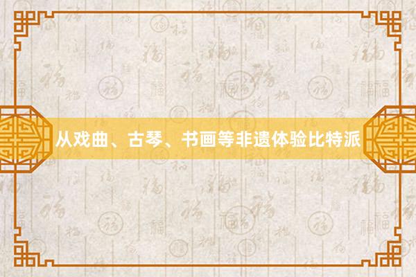 从戏曲、古琴、书画等非遗体验比特派