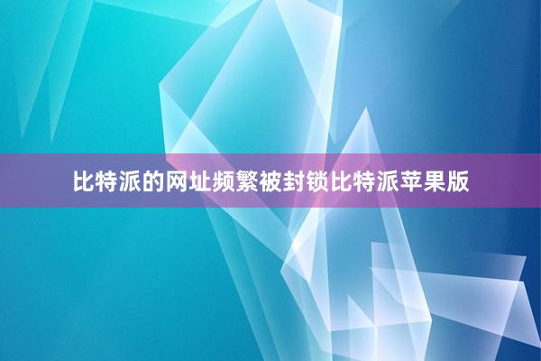 比特派的网址频繁被封锁比特派苹果版