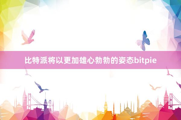 比特派将以更加雄心勃勃的姿态bitpie