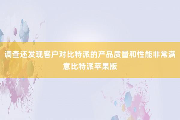 调查还发现客户对比特派的产品质量和性能非常满意比特派苹果版