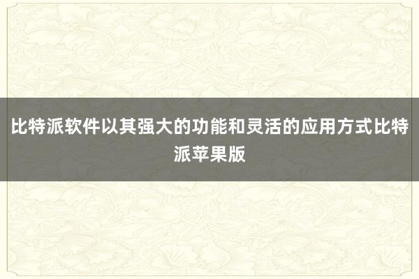 比特派软件以其强大的功能和灵活的应用方式比特派苹果版