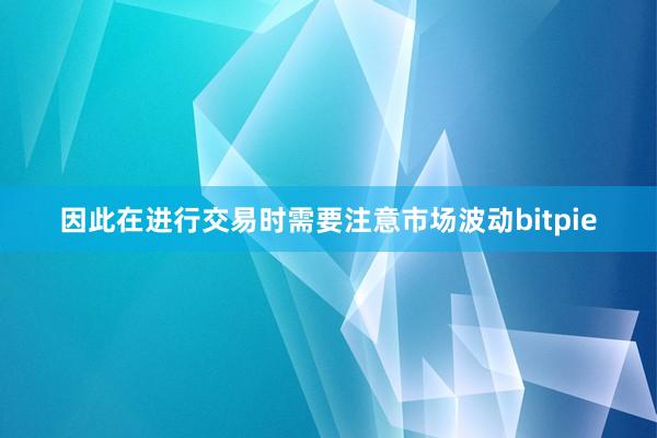 因此在进行交易时需要注意市场波动bitpie