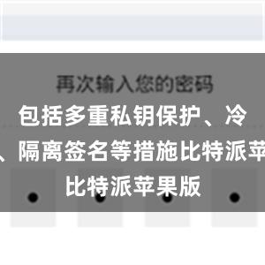 包括多重私钥保护、冷存储、隔离签名等措施比特派苹果版