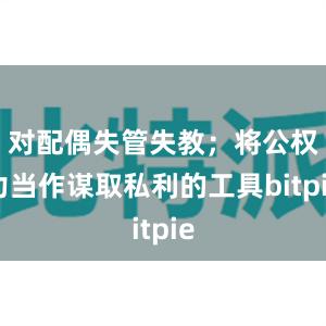 对配偶失管失教；将公权力当作谋取私利的工具bitpie