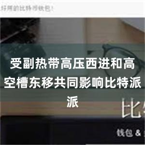 受副热带高压西进和高空槽东移共同影响比特派